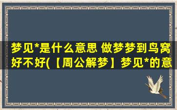 梦见*是什么意思 做梦梦到鸟窝好不好(【周公解梦】梦见*的意思及做梦梦到鸟窝的解析)